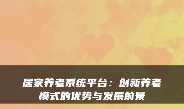 居家养老系统平台：创新养老模式的优势与发展前景