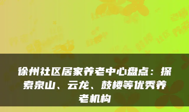 徐州社区居家养老中心盘点:探索泉山、云龙、鼓楼等优秀养老机构