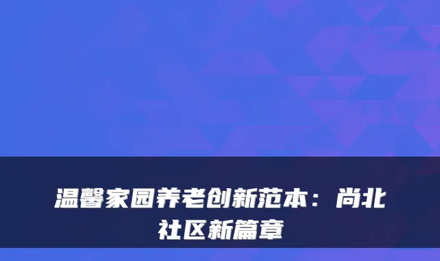 温馨家园养老创新范本：尚北社区新篇章