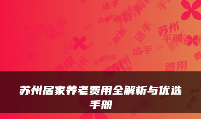 苏州居家养老费用全解析与优选手册