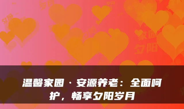 温馨家园·安源养老：全面呵护，畅享夕阳岁月