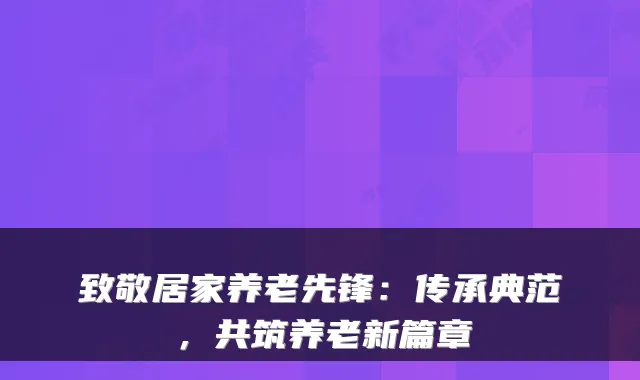 致敬居家养老先锋：传承典范，共筑养老新篇章