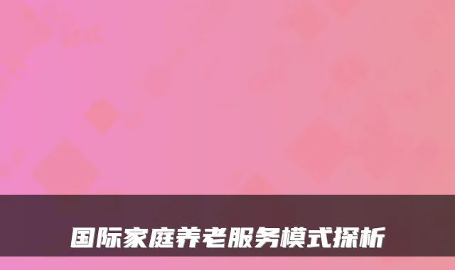 国际家庭养老服务模式探析