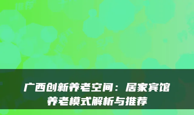 广西创新养老空间:居家宾馆养老模式解析与推荐