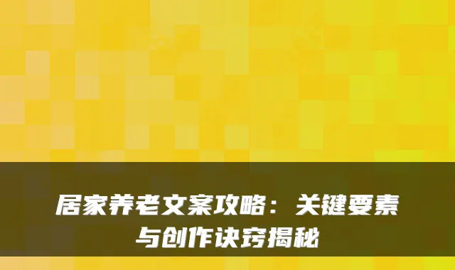 居家养老文案攻略:关键要素与创作诀窍揭秘