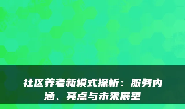 社区养老新模式探析:服务内涵、亮点与未来展望