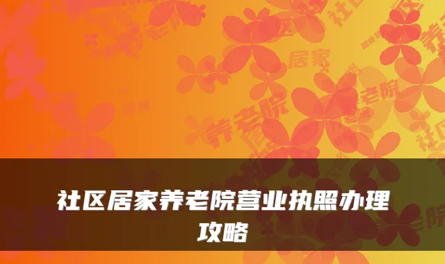 社区居家养老院营业执照办理攻略