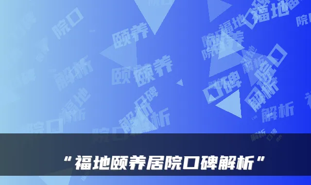 “福地颐养居院口碑解析”