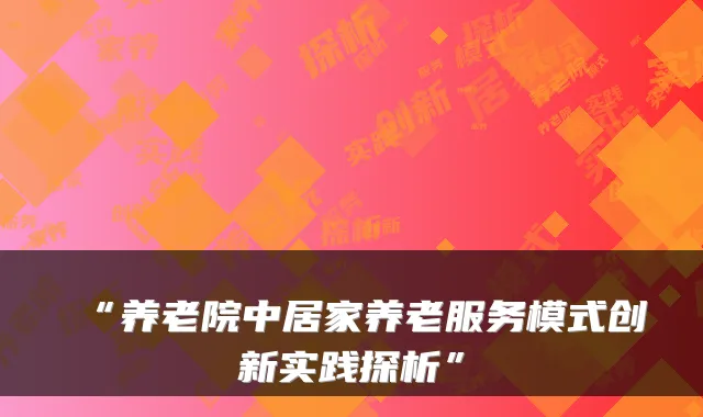 “养老院中居家养老服务模式创新实践探析”