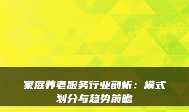 家庭养老服务行业剖析:模式划分与趋势前瞻