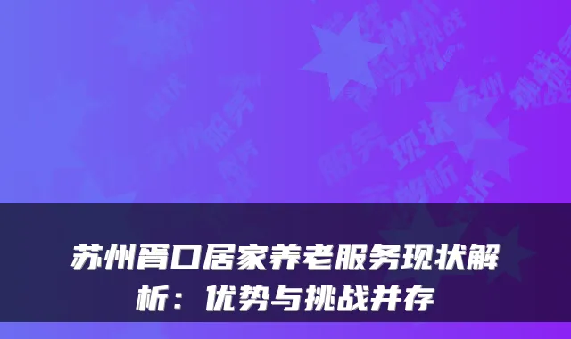苏州胥口居家养老服务现状解析：优势与挑战并存