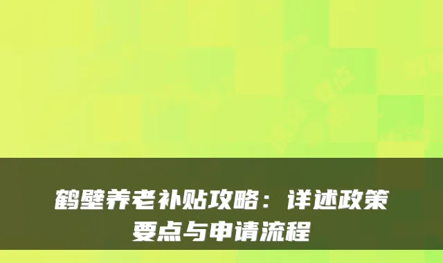 鹤壁养老补贴攻略：详述政策要点与申请流程