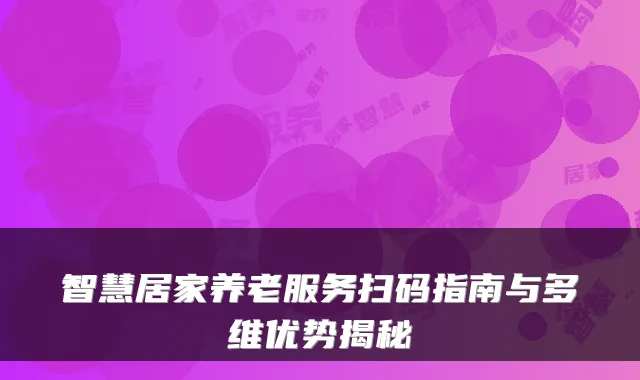 智慧居家养老服务扫码指南与多维优势揭秘