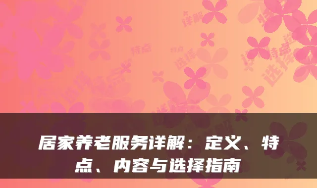 居家养老服务详解:定义、特点、内容与选择指南