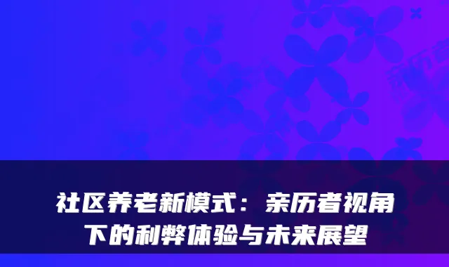 社区养老新模式:亲历者视角下的利弊体验与未来展望