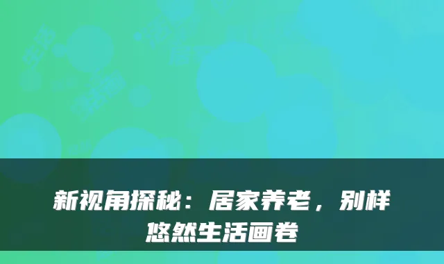 新视角探秘:居家养老,别样悠然生活画卷