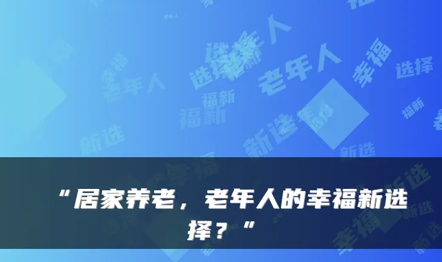 “居家养老，老年人的幸福新选择？”