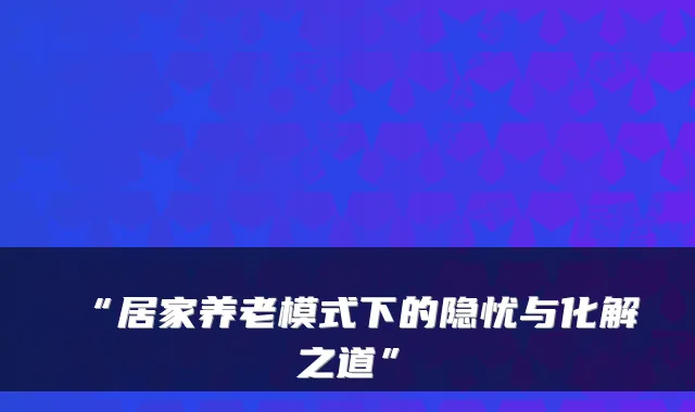 “居家养老模式下的隐忧与化解之道”