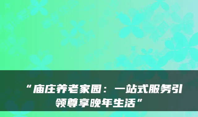 “庙庄养老家园:一站式服务引领尊享晚年生活”