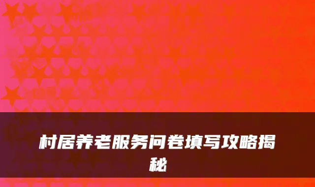 村居养老服务问卷填写攻略揭秘