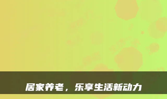 居家养老,乐享生活新动力