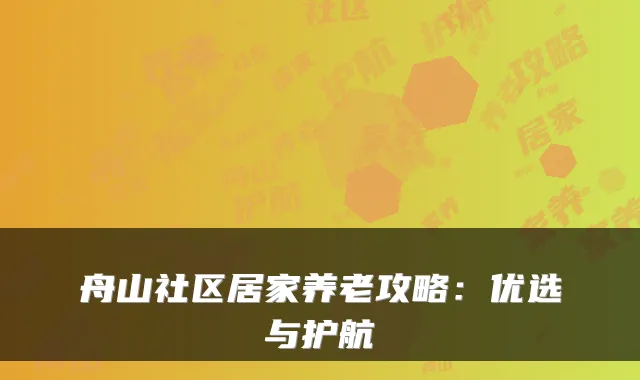 舟山社区居家养老攻略:优选与护航
