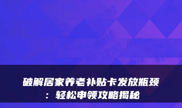 破解居家养老补贴卡发放瓶颈:轻松申领攻略揭秘