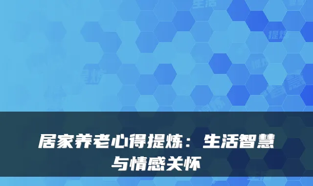 居家养老心得提炼:生活智慧与情感关怀