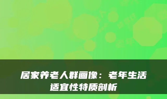 居家养老人群画像:老年生活适宜性特质剖析