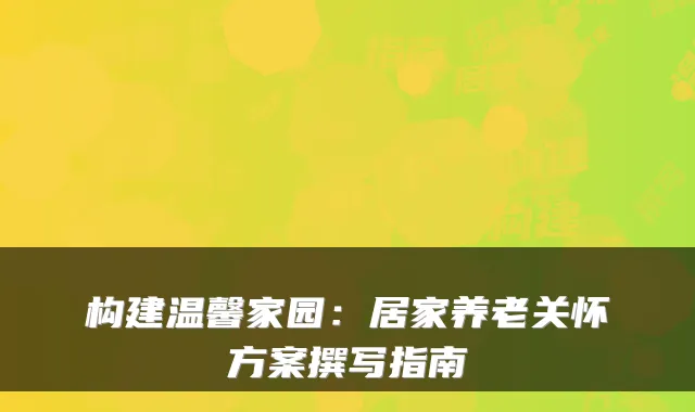 构建温馨家园:居家养老关怀方案撰写指南