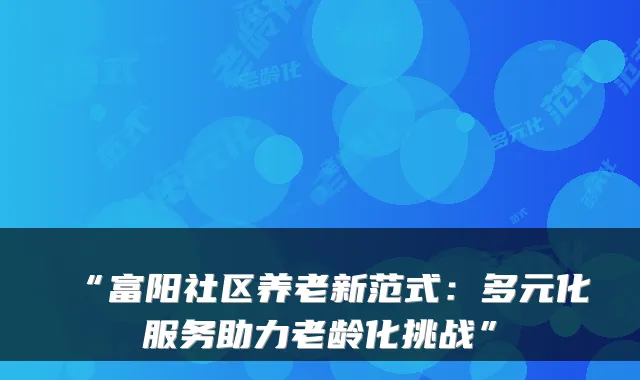 “富阳社区养老新范式：多元化服务助力老龄化挑战”