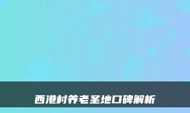 西港村养老圣地口碑解析