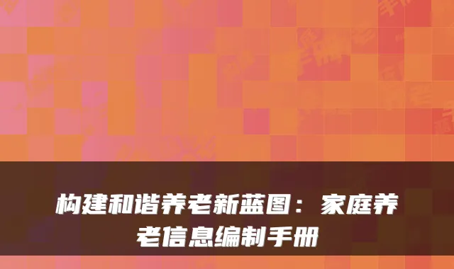 构建和谐养老新蓝图:家庭养老信息编制手册