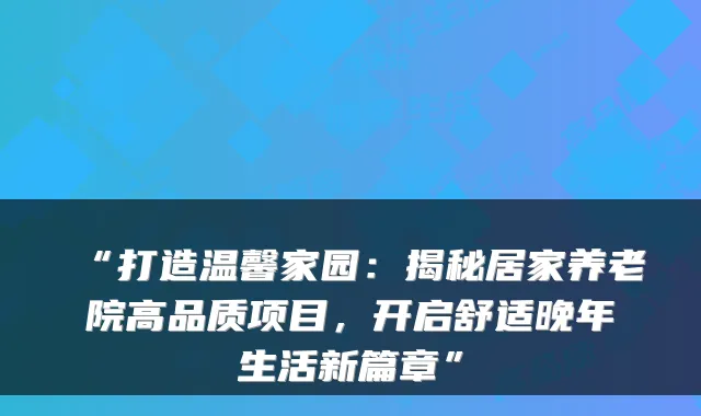 “打造温馨家园：揭秘居家养老院高品质项目，开启舒适晚年生活新篇章”