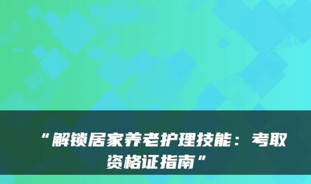 “解锁居家养老护理技能:考取资格证指南”