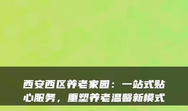 西安西区养老家园:一站式贴心服务,重塑养老温馨新模式