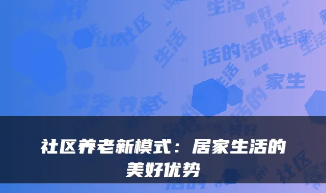 社区养老新模式：居家生活的美好优势