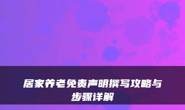居家养老免责声明撰写攻略与步骤详解