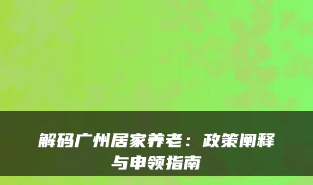 解码广州居家养老:政策阐释与申领指南