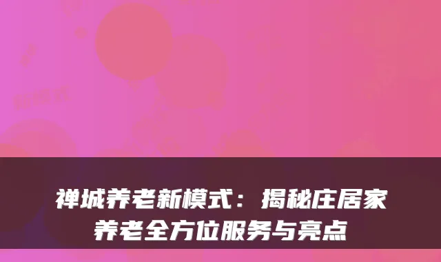 禅城养老新模式:揭秘庄居家养老全方位服务与亮点
