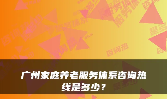 广州家庭养老服务体系咨询热线是多少?