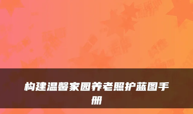 构建温馨家园养老照护蓝图手册
