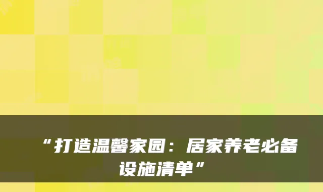 “打造温馨家园:居家养老必备设施清单”