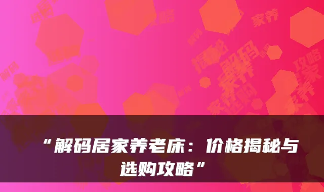 “解码居家养老床:价格揭秘与选购攻略”