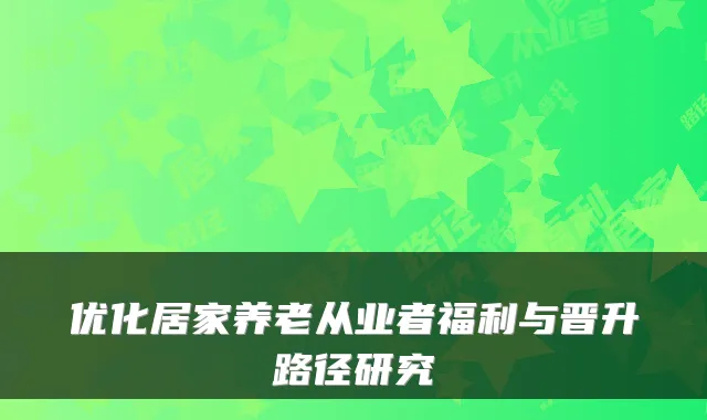 优化居家养老从业者福利与晋升路径研究