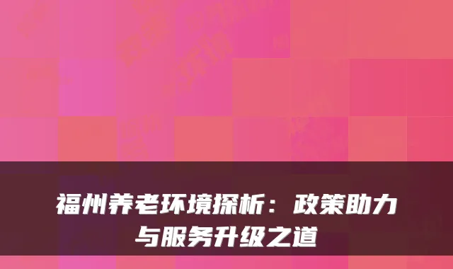 福州养老环境探析：政策助力与服务升级之道