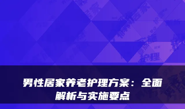 男性居家养老护理方案：全面解析与实施要点