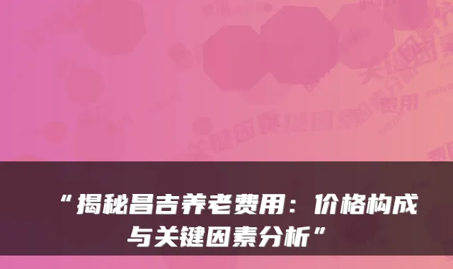 “揭秘昌吉养老费用:价格构成与关键因素分析”