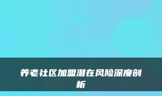 养老社区加盟潜在风险深度剖析
