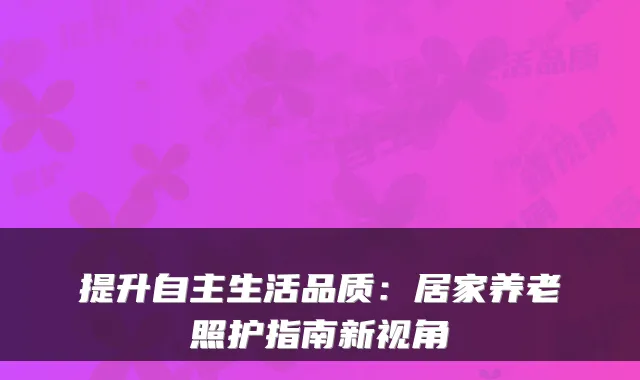 提升自主生活品质:居家养老照护指南新视角